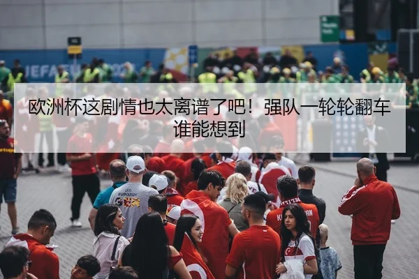 欧洲杯这剧情也太离谱了吧！强队一轮轮翻车谁能想到（leyu）
