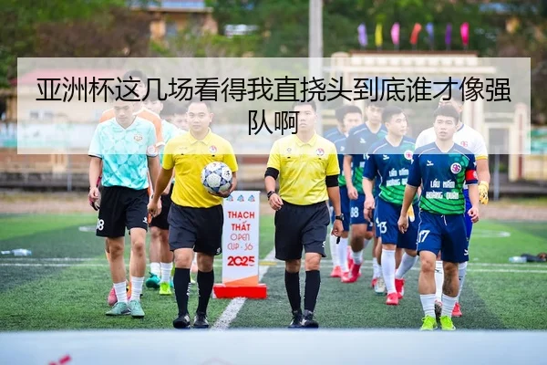 亚洲杯这几场看得我直挠头到底谁才像强队啊