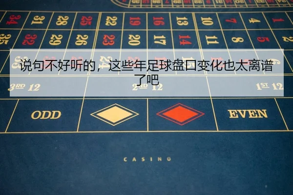 说句不好听的，这些年足球盘口变化也太离谱了吧