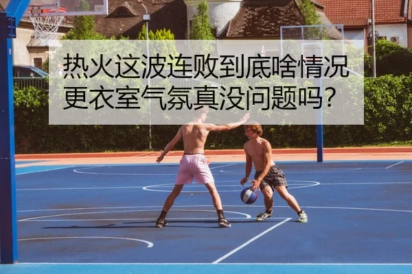 热火这波连败到底啥情况 更衣室气氛真没问题吗？