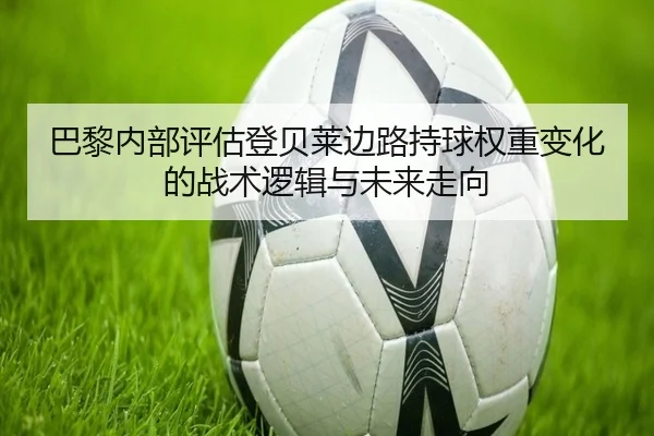 巴黎内部评估登贝莱边路持球权重变化的战术逻辑与未来走向