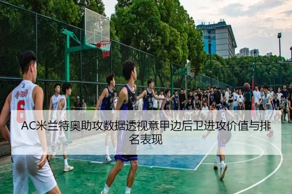 AC米兰特奥助攻数据透视意甲边后卫进攻价值与排名表现