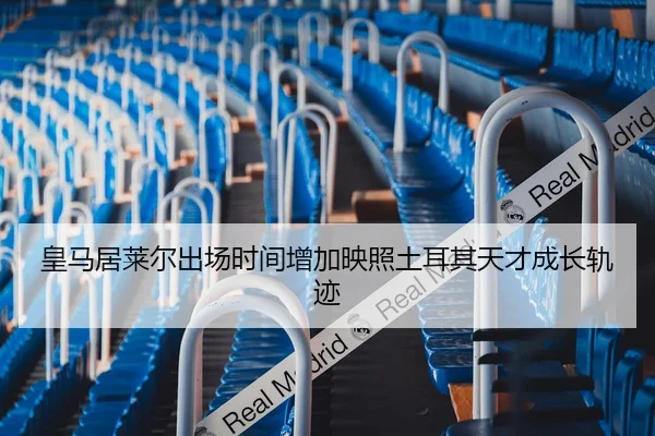 皇马居莱尔出场时间增加映照土耳其天才成长轨迹