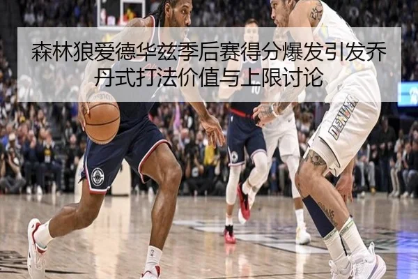 森林狼爱德华兹季后赛得分爆发引发乔丹式打法价值与上限讨论