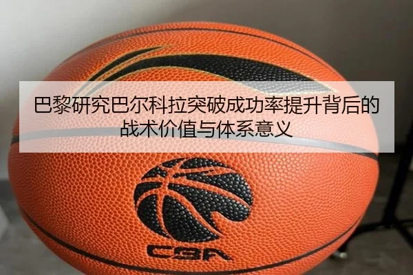 巴黎研究巴尔科拉突破成功率提升背后的战术价值与体系意义