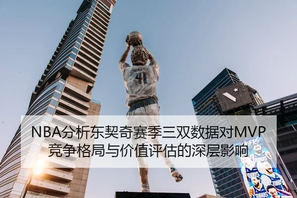 NBA分析东契奇赛季三双数据对MVP竞争格局与价值评估的深层影响
