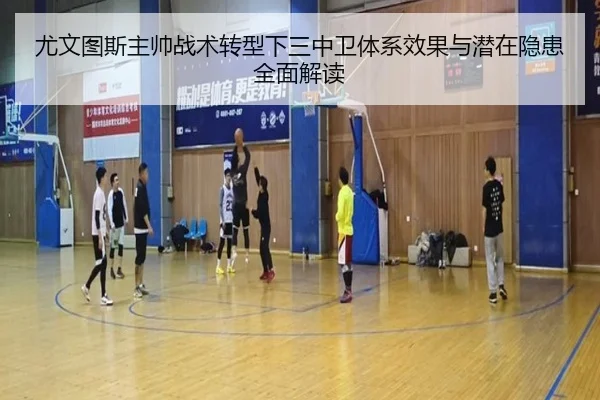 尤文图斯主帅战术转型下三中卫体系效果与潜在隐患全面解读