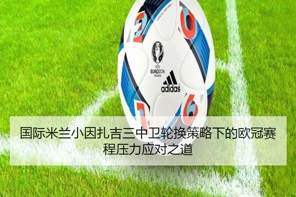 国际米兰小因扎吉三中卫轮换策略下的欧冠赛程压力应对之道