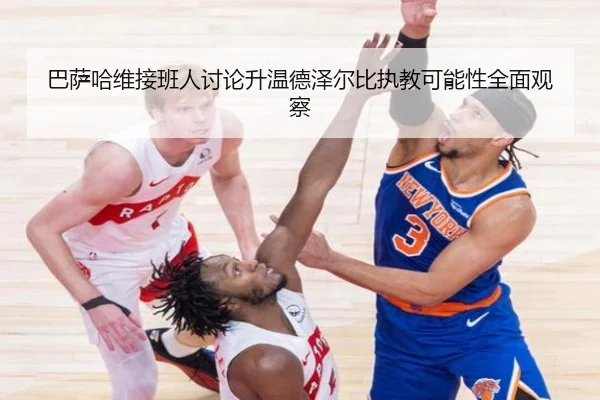 巴萨哈维接班人讨论升温德泽尔比执教可能性全面观察
