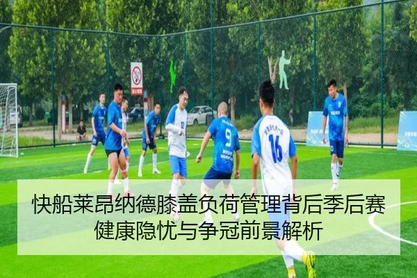 快船莱昂纳德膝盖负荷管理背后季后赛健康隐忧与争冠前景解析