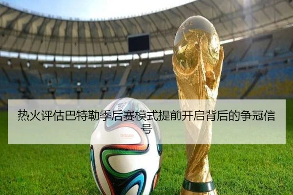 热火评估巴特勒季后赛模式提前开启背后的争冠信号