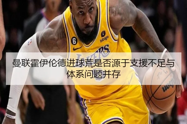 曼联霍伊伦德进球荒是否源于支援不足与体系问题并存