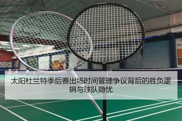 太阳杜兰特季后赛出场时间管理争议背后的胜负逻辑与球队隐忧