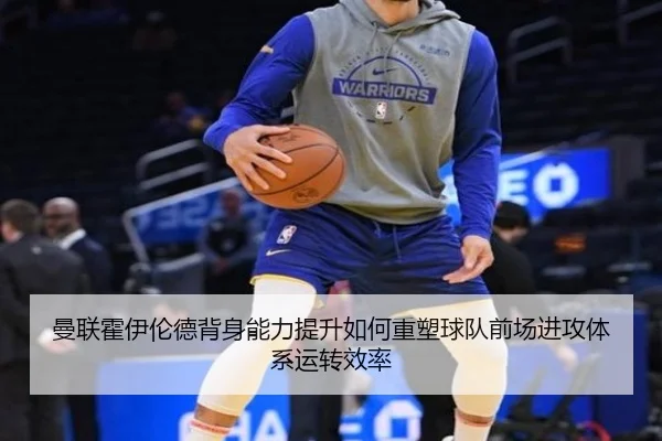 曼联霍伊伦德背身能力提升如何重塑球队前场进攻体系运转效率