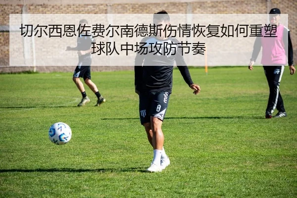 切尔西恩佐费尔南德斯伤情恢复如何重塑球队中场攻防节奏