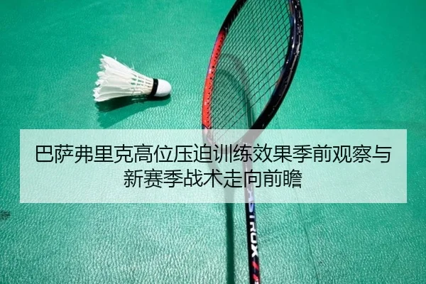 巴萨弗里克高位压迫训练效果季前观察与新赛季战术走向前瞻