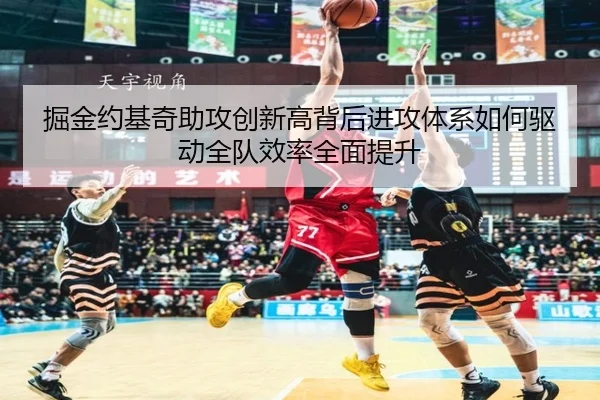 掘金约基奇助攻创新高背后进攻体系如何驱动全队效率全面提升