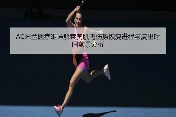 AC米兰医疗组详解莱奥肌肉伤势恢复进程与复出时间前景分析