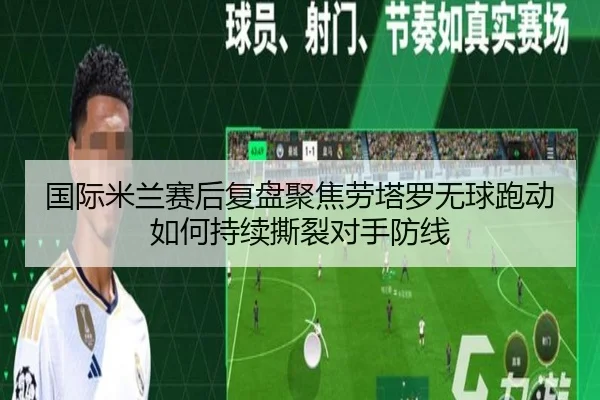国际米兰赛后复盘聚焦劳塔罗无球跑动如何持续撕裂对手防线