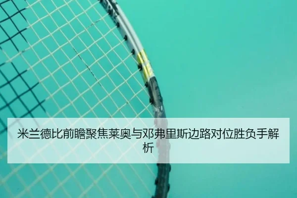 米兰德比前瞻聚焦莱奥与邓弗里斯边路对位胜负手解析