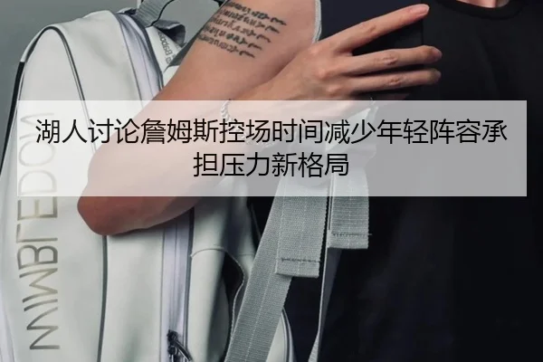 湖人讨论詹姆斯控场时间减少年轻阵容承担压力新格局