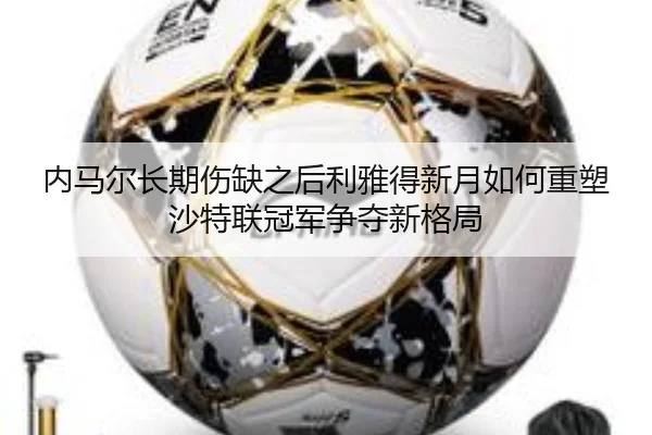 内马尔长期伤缺之后利雅得新月如何重塑沙特联冠军争夺新格局