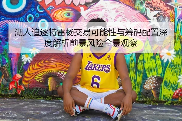 湖人追逐特雷杨交易可能性与筹码配置深度解析前景风险全景观察