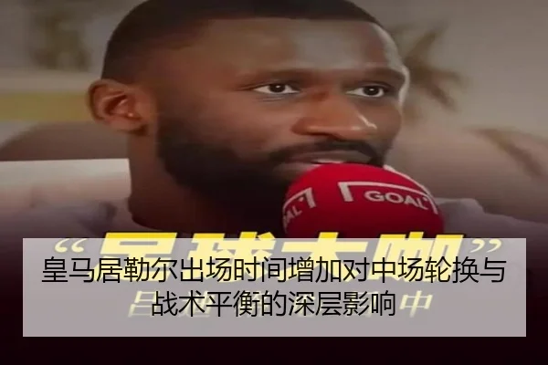 皇马居勒尔出场时间增加对中场轮换与战术平衡的深层影响