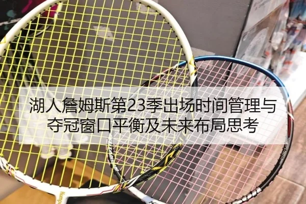 湖人詹姆斯第23季出场时间管理与夺冠窗口平衡及未来布局思考