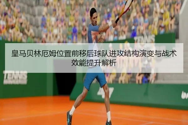 皇马贝林厄姆位置前移后球队进攻结构演变与战术效能提升解析