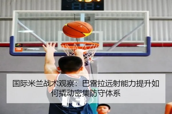 国际米兰战术观察：巴雷拉远射能力提升如何撬动密集防守体系