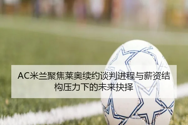 AC米兰聚焦莱奥续约谈判进程与薪资结构压力下的未来抉择