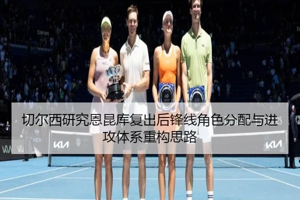 切尔西研究恩昆库复出后锋线角色分配与进攻体系重构思路（leyu）