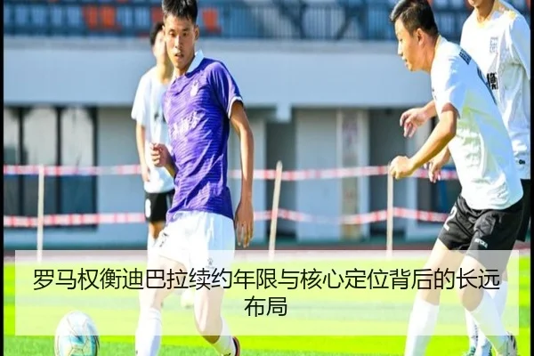 罗马权衡迪巴拉续约年限与核心定位背后的长远布局