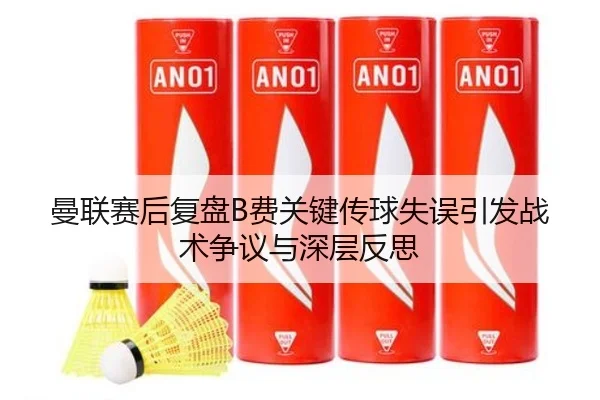 曼联赛后复盘B费关键传球失误引发战术争议与深层反思