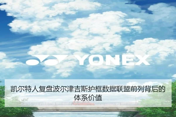 凯尔特人复盘波尔津吉斯护框数据联盟前列背后的体系价值