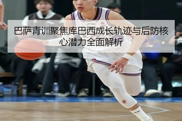 巴萨青训聚焦库巴西成长轨迹与后防核心潜力全面解析