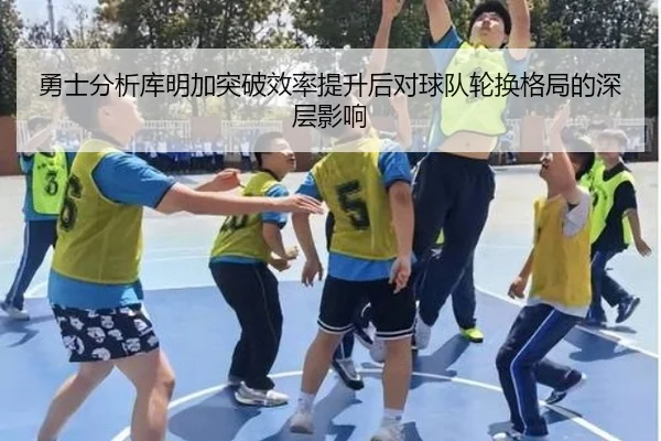 勇士分析库明加突破效率提升后对球队轮换格局的深层影响