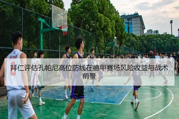 拜仁评估孔帕尼高位防线在德甲赛场风险收益与战术前景