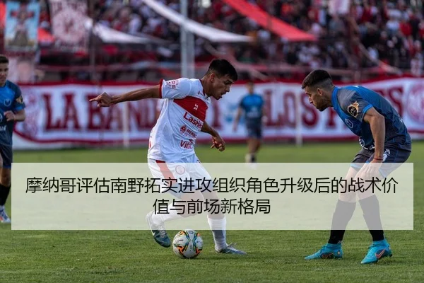 摩纳哥评估南野拓实进攻组织角色升级后的战术价值与前场新格局