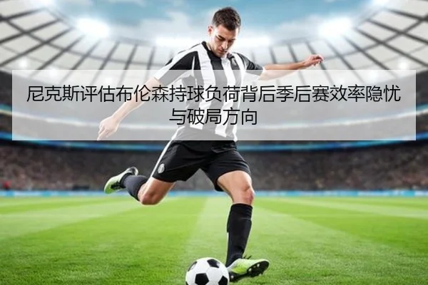 尼克斯评估布伦森持球负荷背后季后赛效率隐忧与破局方向