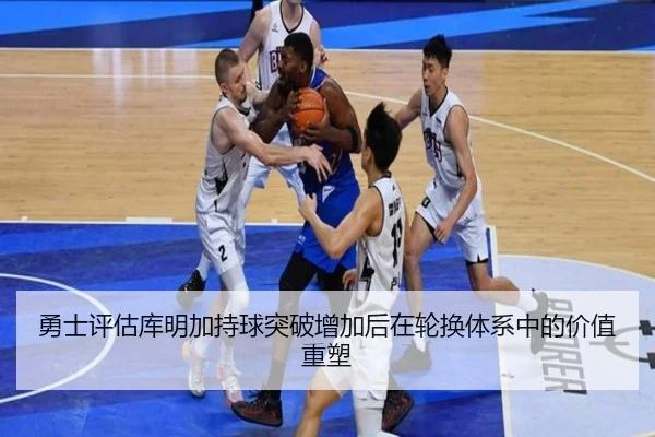 勇士评估库明加持球突破增加后在轮换体系中的价值重塑