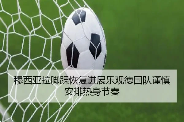 穆西亚拉脚踝恢复进展乐观德国队谨慎安排热身节奏