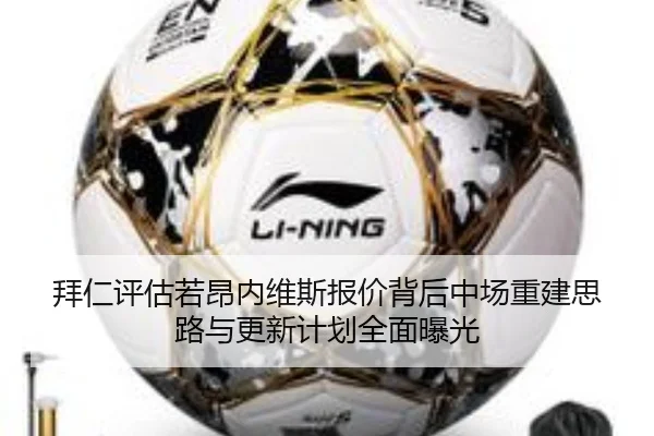 拜仁评估若昂内维斯报价背后中场重建思路与更新计划全面曝光