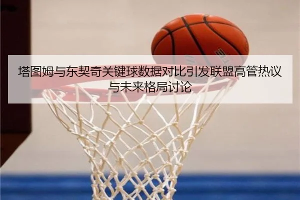 塔图姆与东契奇关键球数据对比引发联盟高管热议与未来格局讨论