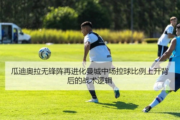 瓜迪奥拉无锋阵再进化曼城中场控球比例上升背后的战术逻辑
