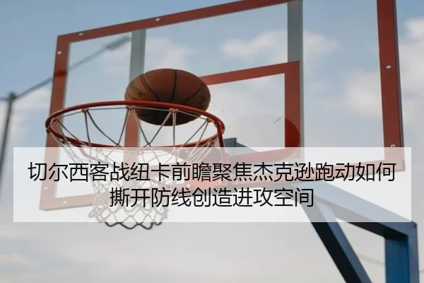 切尔西客战纽卡前瞻聚焦杰克逊跑动如何撕开防线创造进攻空间