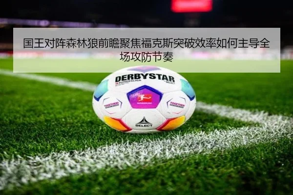 国王对阵森林狼前瞻聚焦福克斯突破效率如何主导全场攻防节奏