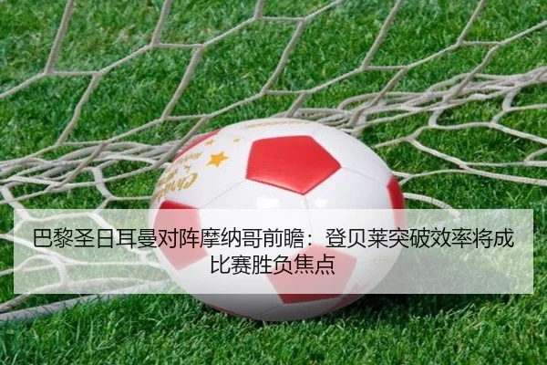 巴黎圣日耳曼对阵摩纳哥前瞻：登贝莱突破效率将成比赛胜负焦点