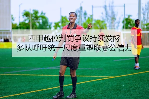 西甲越位判罚争议持续发酵 多队呼吁统一尺度重塑联赛公信力